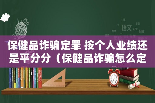 保健品詐騙定罪 按個人業(yè)績還是平分分（保健品詐騙怎么定罪）