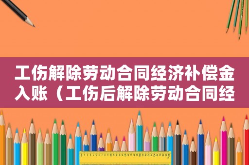 工傷解除勞動合同經(jīng)濟補償金入賬（工傷后解除勞動合同經(jīng)濟補償金）