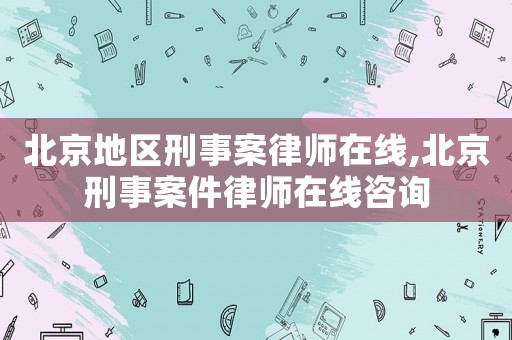 北京地區(qū)刑事案律師在線,北京刑事案件律師在線咨詢