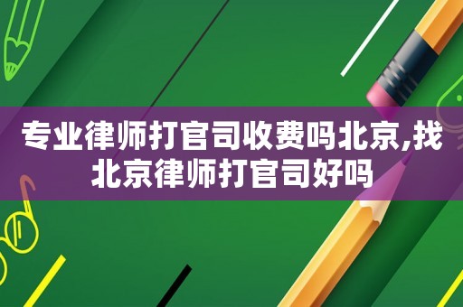 專業(yè)律師打官司收費嗎北京,找北京律師打官司好嗎