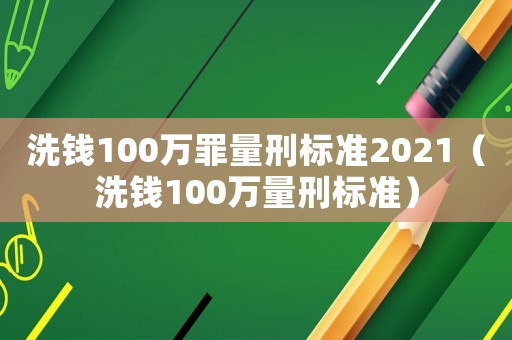 洗錢100萬罪量刑標(biāo)準(zhǔn)2021（洗錢100萬量刑標(biāo)準(zhǔn)）