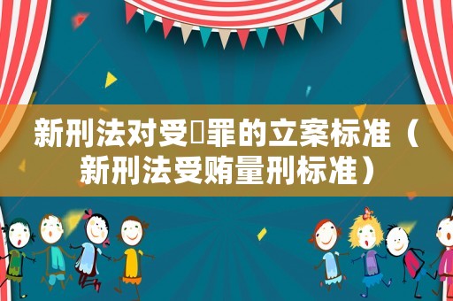 新刑法對(duì)受陏罪的立案標(biāo)準(zhǔn)（新刑法受賄量刑標(biāo)準(zhǔn)）