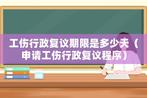 工傷行政復(fù)議期限是多少天（申請(qǐng)工傷行政復(fù)議程序）