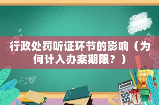 行政處罰聽證環(huán)節(jié)的影響（為何計入辦案期限？）