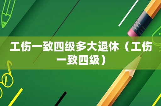 工傷一致四級(jí)多大退休（工傷一致四級(jí)）