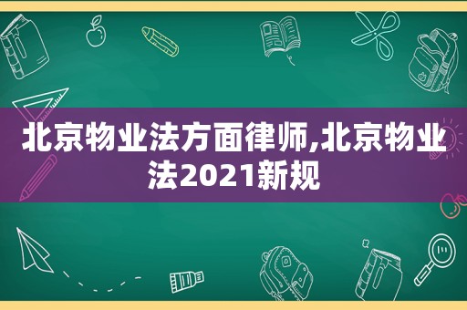 北京物業(yè)法方面律師,北京物業(yè)法2021新規(guī)