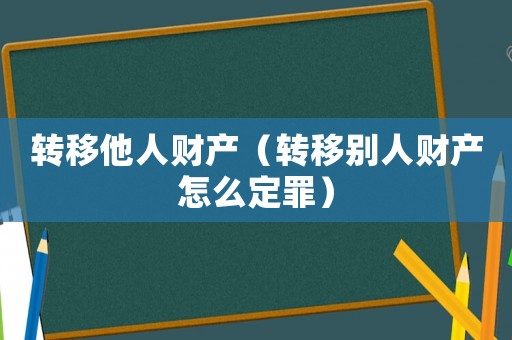 轉(zhuǎn)移他人財產(chǎn)（轉(zhuǎn)移別人財產(chǎn)怎么定罪）