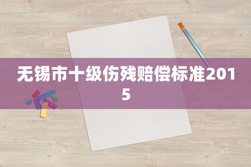無(wú)錫市十級(jí)傷殘賠償標(biāo)準(zhǔn)2015