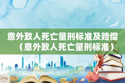 意外致人死亡量刑標(biāo)準(zhǔn)及賠償（意外致人死亡量刑標(biāo)準(zhǔn)）