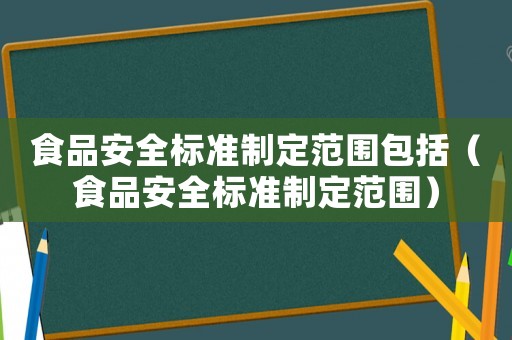 食品安全標(biāo)準(zhǔn)制定范圍包括（食品安全標(biāo)準(zhǔn)制定范圍）