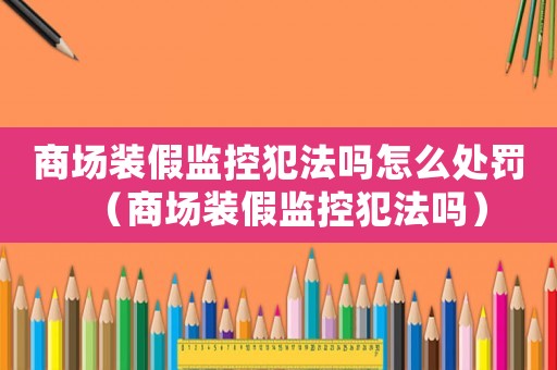 商場裝假監(jiān)控犯法嗎怎么處罰（商場裝假監(jiān)控犯法嗎）
