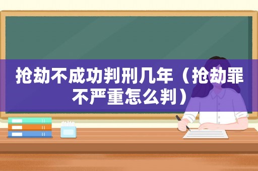 搶劫不成功判刑幾年（搶劫罪不嚴(yán)重怎么判）