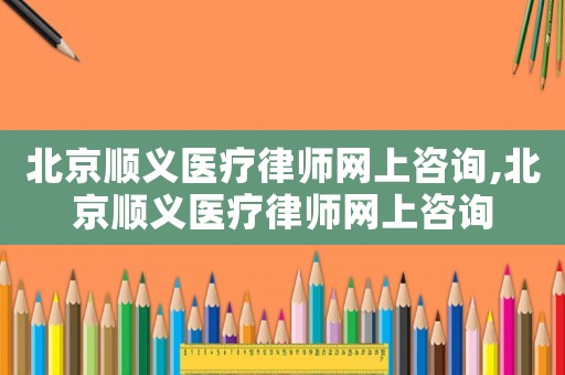 北京順義醫(yī)療律師網(wǎng)上咨詢,北京順義醫(yī)療律師網(wǎng)上咨詢