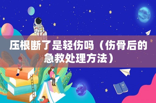 壓根斷了是輕傷嗎（傷骨后的急救處理方法）