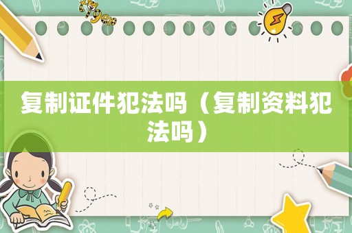 復(fù)制證件犯法嗎（復(fù)制資料犯法嗎）