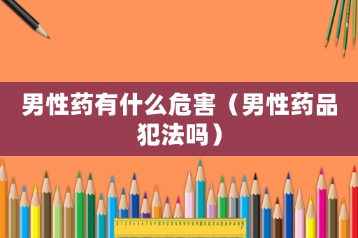 男性藥有什么危害（男性藥品犯法嗎）