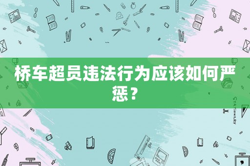 橋車(chē)超員違法行為應(yīng)該如何嚴(yán)懲？