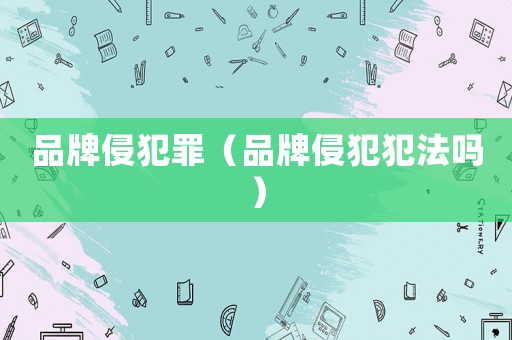 品牌侵犯罪（品牌侵犯犯法嗎）
