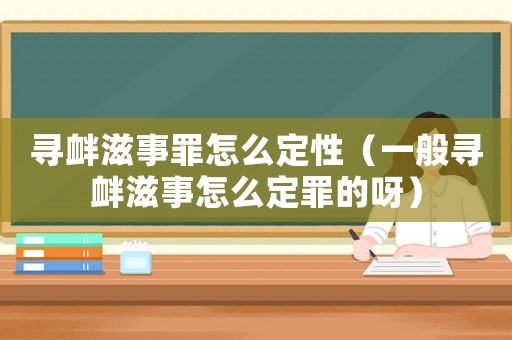 尋釁滋事罪怎么定性（一般尋釁滋事怎么定罪的呀）