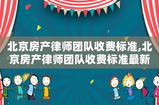 北京房產(chǎn)律師團隊收費標(biāo)準,北京房產(chǎn)律師團隊收費標(biāo)準最新