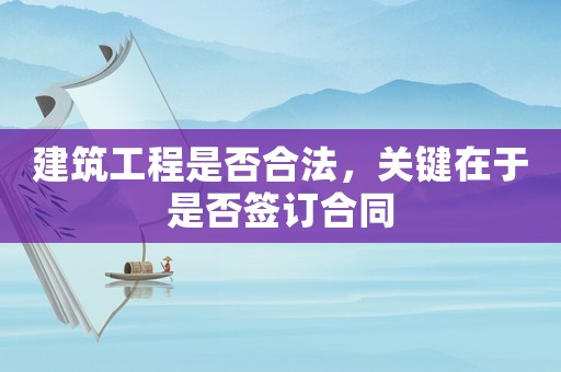 建筑工程是否合法，關(guān)鍵在于是否簽訂合同