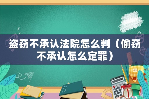 盜竊不承認(rèn)法院怎么判（偷竊不承認(rèn)怎么定罪）