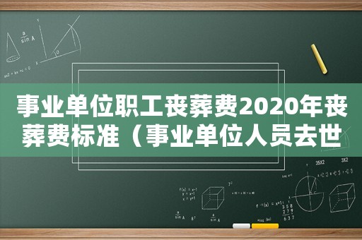 事業(yè)單位職工喪葬費(fèi)2020年喪葬費(fèi)標(biāo)準(zhǔn)（事業(yè)單位人員去世喪葬費(fèi)標(biāo)準(zhǔn)2015）