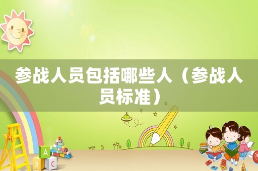 參戰(zhàn)人員包括哪些人（參戰(zhàn)人員標(biāo)準(zhǔn)）