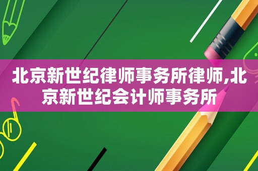 北京新世紀(jì)律師事務(wù)所律師,北京新世紀(jì)會(huì)計(jì)師事務(wù)所