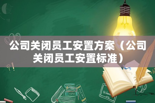 公司關(guān)閉員工安置方案（公司關(guān)閉員工安置標準）