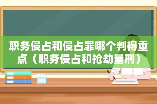 職務(wù)侵占和侵占罪哪個(gè)判得重點(diǎn)（職務(wù)侵占和搶劫量刑）