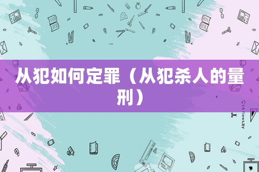 從犯如何定罪（從犯殺人的量刑）