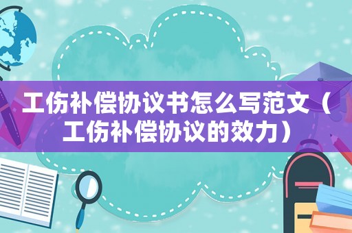 工傷補償協(xié)議書怎么寫范文（工傷補償協(xié)議的效力）