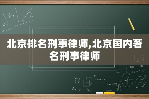 北京排名刑事律師,北京國內(nèi)著名刑事律師