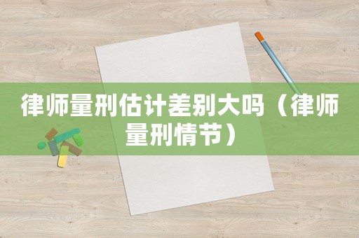 律師量刑估計(jì)差別大嗎（律師量刑情節(jié)）