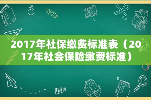 2017年社保繳費(fèi)標(biāo)準(zhǔn)表（2017年社會保險繳費(fèi)標(biāo)準(zhǔn)）