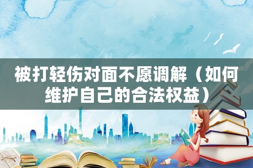 被打輕傷對(duì)面不愿調(diào)解（如何維護(hù)自己的合法權(quán)益）