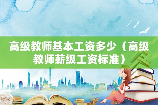 高級教師基本工資多少（高級教師薪級工資標(biāo)準(zhǔn)）