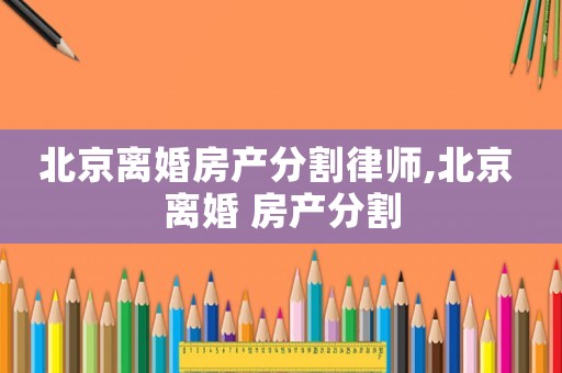 北京離婚房產(chǎn)分割律師,北京 離婚 房產(chǎn)分割