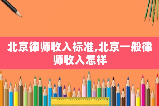 北京律師收入標(biāo)準(zhǔn),北京一般律師收入怎樣