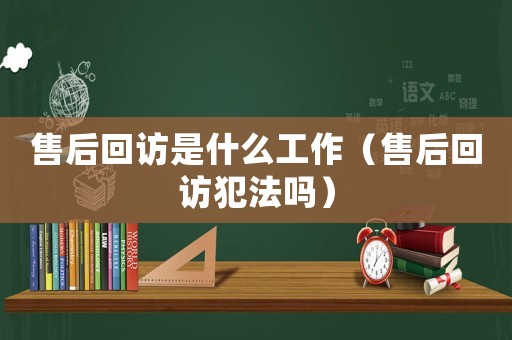 售后回訪是什么工作（售后回訪犯法嗎）
