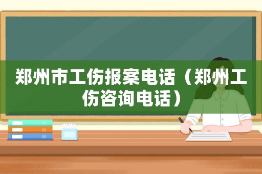 鄭州市工傷報案電話（鄭州工傷咨詢電話）