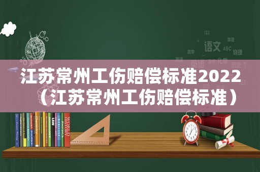 江蘇常州工傷賠償標(biāo)準(zhǔn)2022（江蘇常州工傷賠償標(biāo)準(zhǔn)）