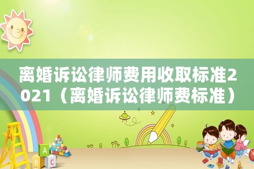 離婚訴訟律師費用收取標(biāo)準(zhǔn)2021（離婚訴訟律師費標(biāo)準(zhǔn)）