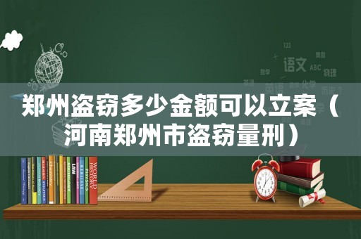 鄭州盜竊多少金額可以立案（河南鄭州市盜竊量刑）