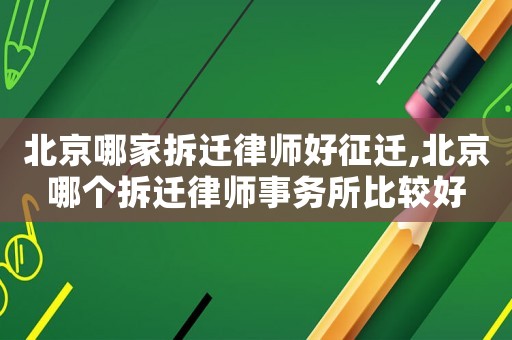 北京哪家拆遷律師好征遷,北京哪個(gè)拆遷律師事務(wù)所比較好