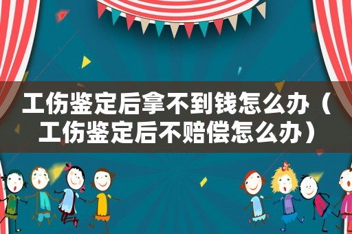 工傷鑒定后拿不到錢(qián)怎么辦（工傷鑒定后不賠償怎么辦）