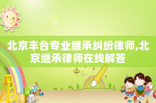 北京豐臺專業(yè)繼承糾紛律師,北京繼承律師在線解答