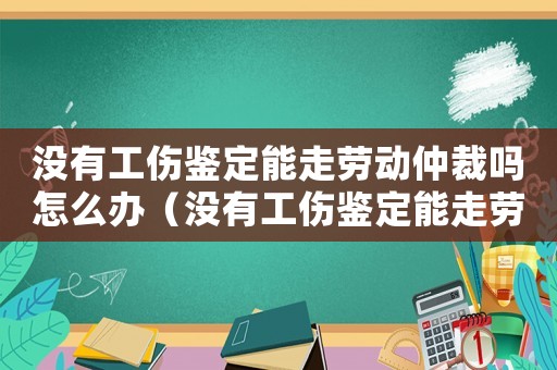 沒(méi)有工傷鑒定能走勞動(dòng)仲裁嗎怎么辦（沒(méi)有工傷鑒定能走勞動(dòng)仲裁嗎）