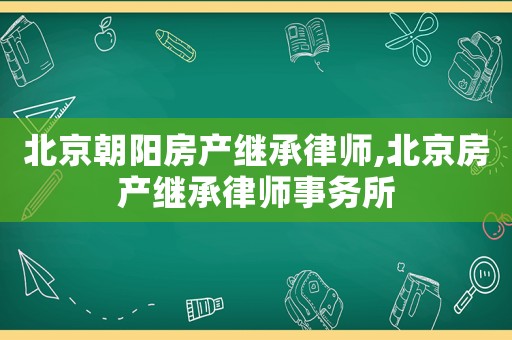 北京朝陽(yáng)房產(chǎn)繼承律師,北京房產(chǎn)繼承律師事務(wù)所